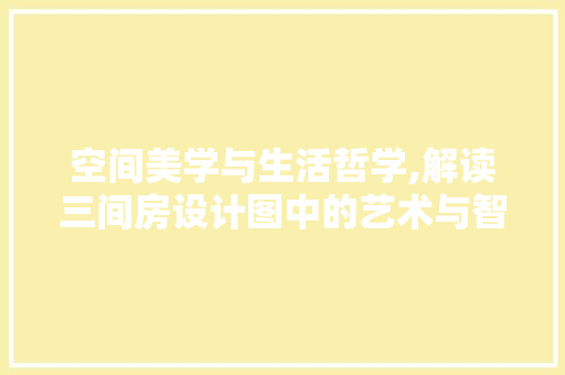 空间美学与生活哲学,解读三间房设计图中的艺术与智慧
