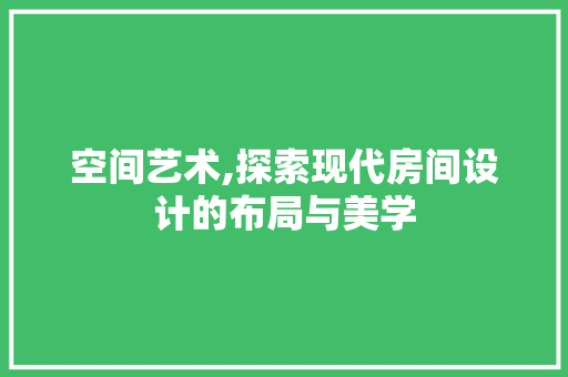 空间艺术,探索现代房间设计的布局与美学