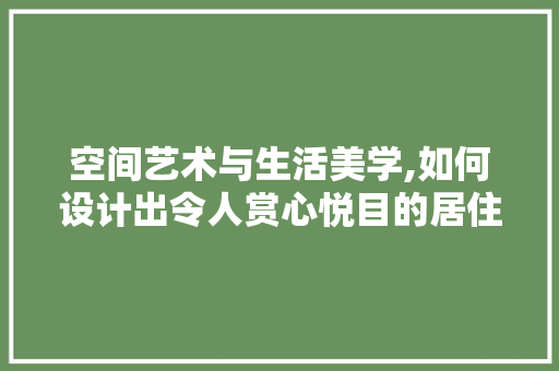 空间艺术与生活美学,如何设计出令人赏心悦目的居住空间