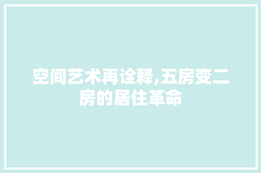 空间艺术再诠释,五房变二房的居住革命