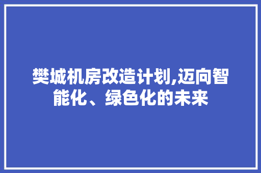 樊城机房改造计划,迈向智能化、绿色化的未来