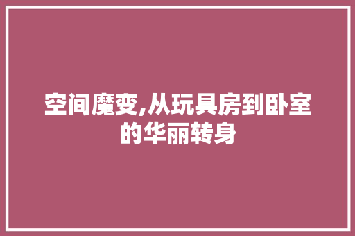 空间魔变,从玩具房到卧室的华丽转身