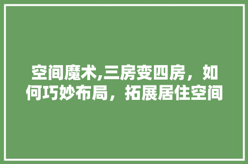空间魔术,三房变四房，如何巧妙布局，拓展居住空间