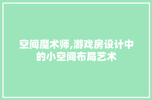 空间魔术师,游戏房设计中的小空间布局艺术
