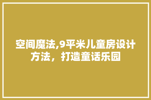 空间魔法,9平米儿童房设计方法，打造童话乐园