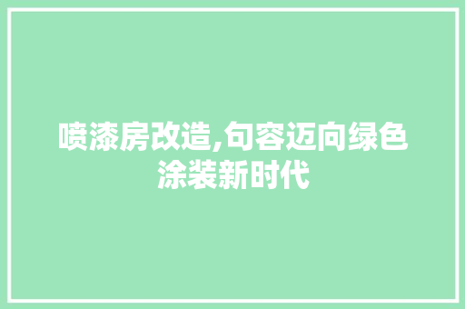 喷漆房改造,句容迈向绿色涂装新时代