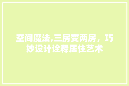 空间魔法,三房变两房，巧妙设计诠释居住艺术