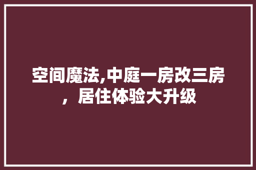空间魔法,中庭一房改三房，居住体验大升级