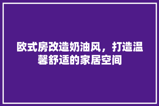 欧式房改造奶油风，打造温馨舒适的家居空间