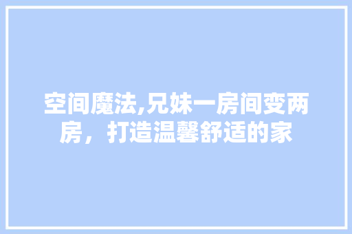 空间魔法,兄妹一房间变两房，打造温馨舒适的家