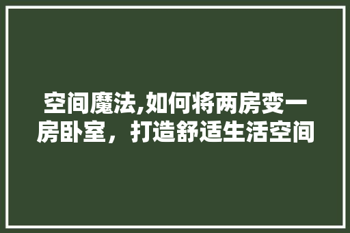 空间魔法,如何将两房变一房卧室，打造舒适生活空间