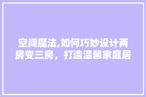 空间魔法,如何巧妙设计两房变三房，打造温馨家庭居所