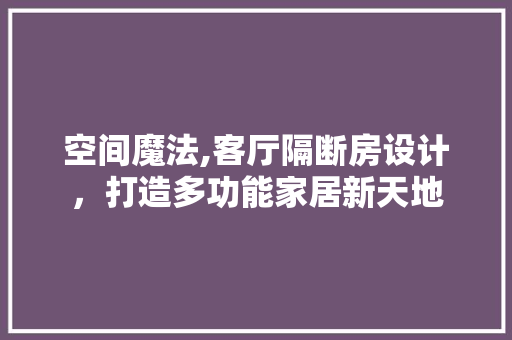 空间魔法,客厅隔断房设计，打造多功能家居新天地