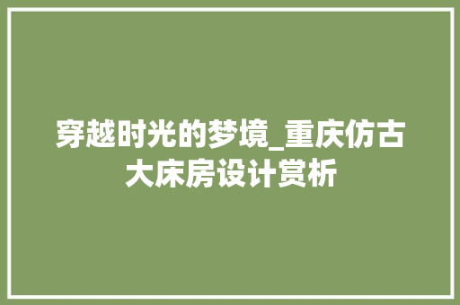 穿越时光的梦境_重庆仿古大床房设计赏析