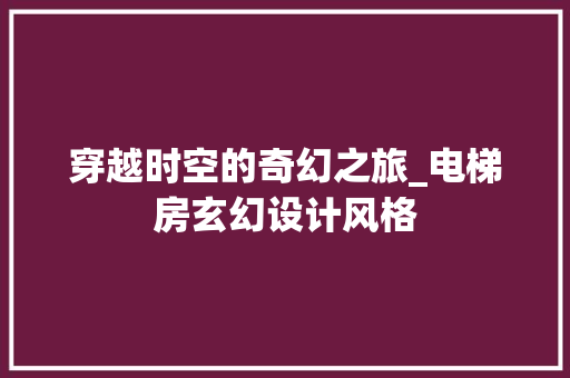 穿越时空的奇幻之旅_电梯房玄幻设计风格