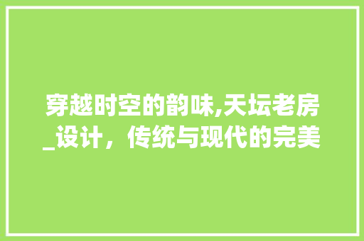 穿越时空的韵味,天坛老房_设计，传统与现代的完美融合