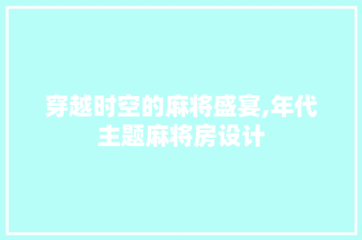 穿越时空的麻将盛宴,年代主题麻将房设计