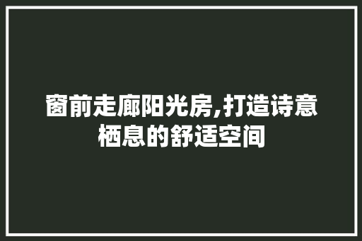 窗前走廊阳光房,打造诗意栖息的舒适空间