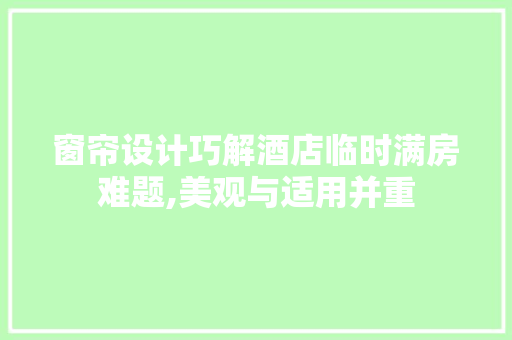 窗帘设计巧解酒店临时满房难题,美观与适用并重