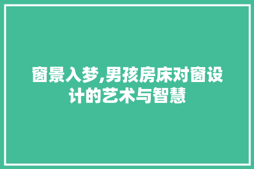 窗景入梦,男孩房床对窗设计的艺术与智慧