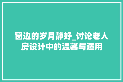 窗边的岁月静好_讨论老人房设计中的温馨与适用