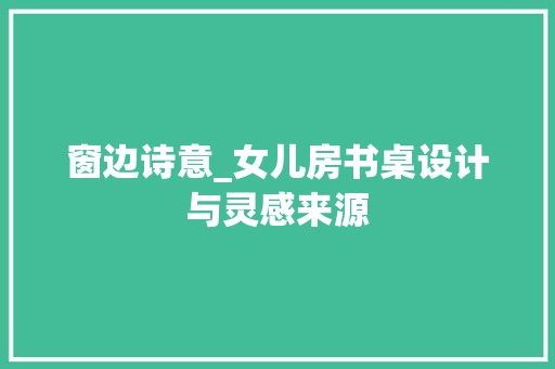 窗边诗意_女儿房书桌设计与灵感来源