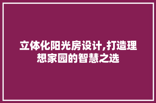 立体化阳光房设计,打造理想家园的智慧之选