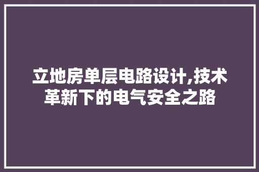 立地房单层电路设计,技术革新下的电气安全之路
