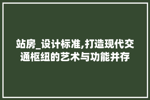 站房_设计标准,打造现代交通枢纽的艺术与功能并存