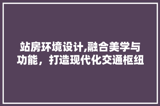 站房环境设计,融合美学与功能，打造现代化交通枢纽