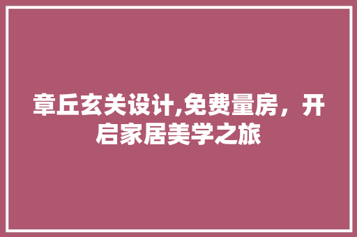 章丘玄关设计,免费量房，开启家居美学之旅
