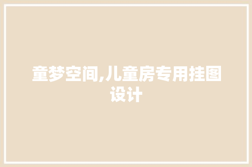 童梦空间,儿童房专用挂图设计