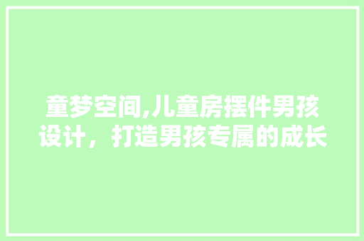 童梦空间,儿童房摆件男孩设计，打造男孩专属的成长乐园