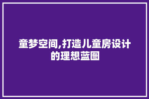 童梦空间,打造儿童房设计的理想蓝图
