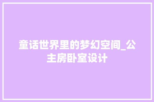 童话世界里的梦幻空间_公主房卧室设计