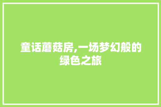 童话蘑菇房,一场梦幻般的绿色之旅