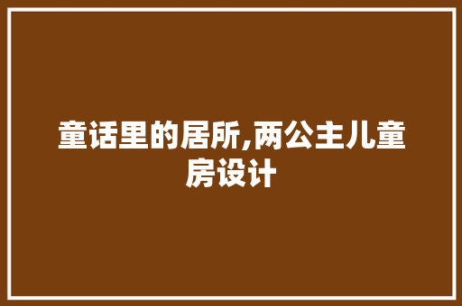童话里的居所,两公主儿童房设计