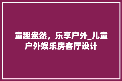 童趣盎然，乐享户外_儿童户外娱乐房客厅设计
