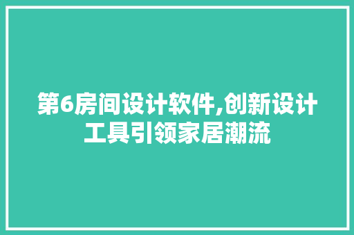 第6房间设计软件,创新设计工具引领家居潮流