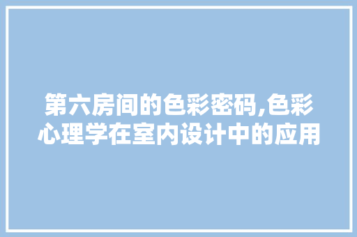 第六房间的色彩密码,色彩心理学在室内设计中的应用