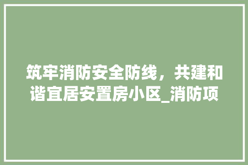 筑牢消防安全防线，共建和谐宜居安置房小区_消防项目设计