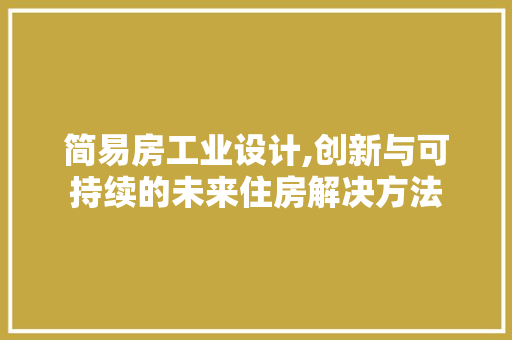 简易房工业设计,创新与可持续的未来住房解决方法