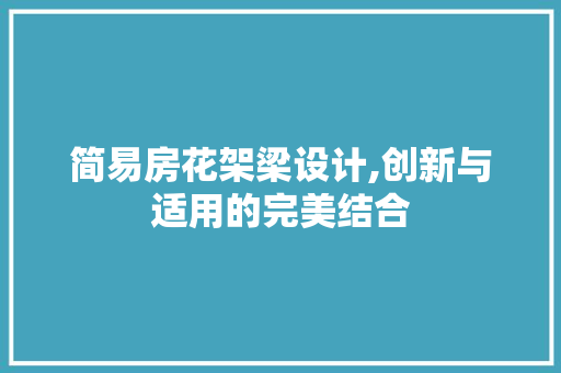 简易房花架梁设计,创新与适用的完美结合