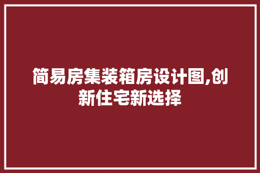 简易房集装箱房设计图,创新住宅新选择