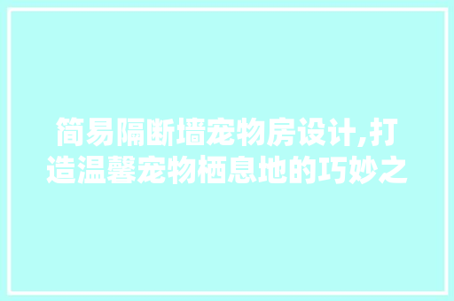 简易隔断墙宠物房设计,打造温馨宠物栖息地的巧妙之路