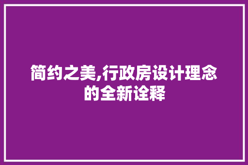 简约之美,行政房设计理念的全新诠释