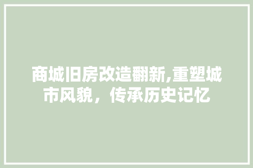 商城旧房改造翻新,重塑城市风貌，传承历史记忆