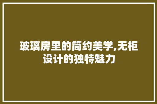 玻璃房里的简约美学,无柜设计的独特魅力