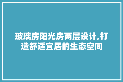 玻璃房阳光房两层设计,打造舒适宜居的生态空间