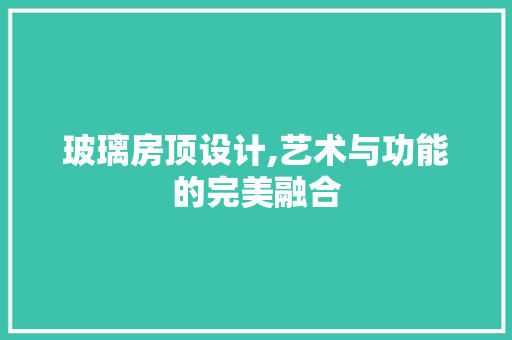 玻璃房顶设计,艺术与功能的完美融合